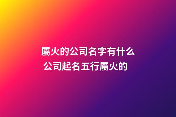 屬火的公司名字有什么 公司起名五行屬火的-第1張-公司起名-玄機(jī)派